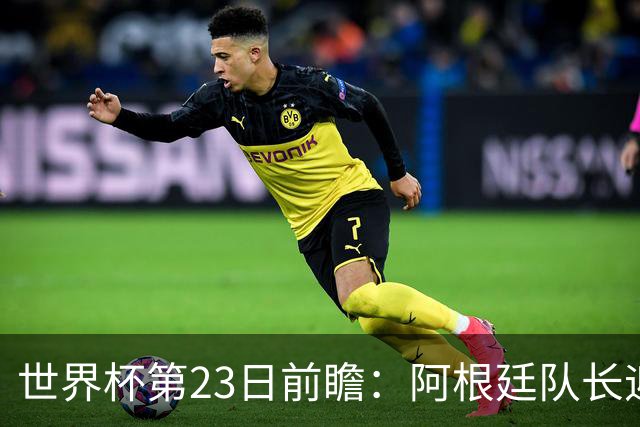世界杯第23日前瞻：阿根廷队长迎历史之夜 卫冕冠军PK大黑马