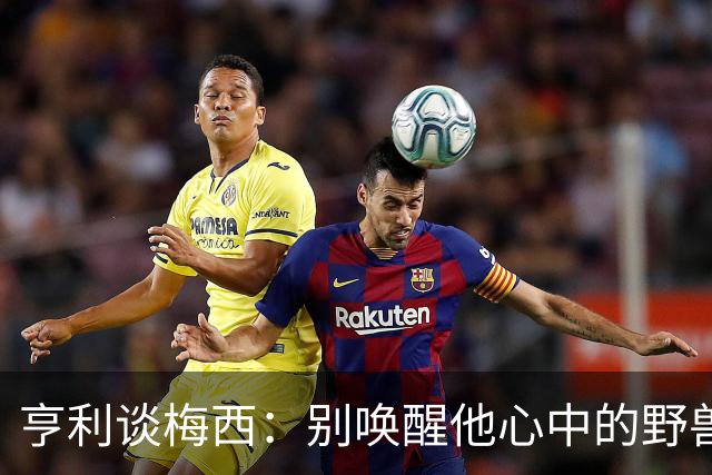亨利谈梅西：别唤醒他心中的野兽！我见过他眼神变了训练连进3球