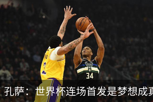 孔萨：世界杯连场首发是梦想成真，今天我们可以总结出许多积极面