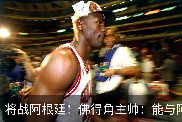 将战阿根廷！佛得角主帅：能与阿根廷和梅西交手是一种骄傲