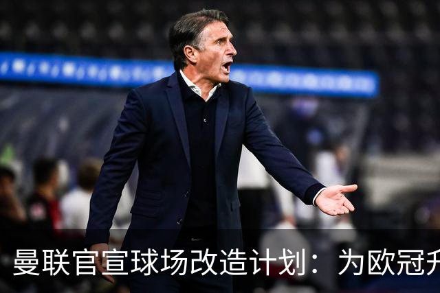 曼联官宣球场改造计划：为欧冠升级替补席并更换全新草皮