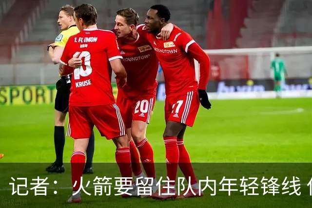记者：火箭要留住队内年轻锋线 他们的成长幅度会决定下赛季走向