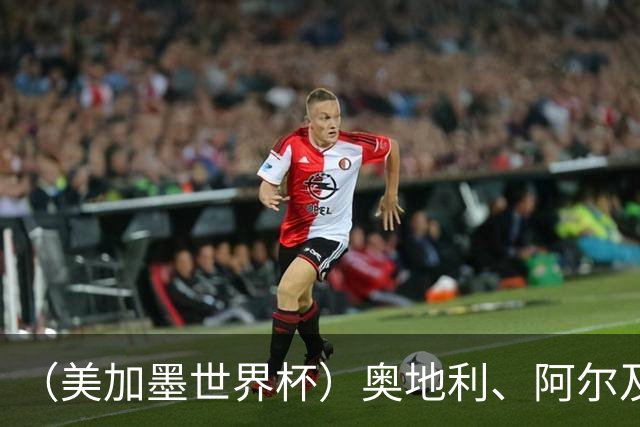（美加墨世界杯）奥地利、阿尔及利亚携手出线 伊朗无缘淘汰赛